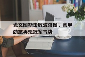 尤文图斯击败波尔图，意甲劲旅再现冠军气势-平博APP