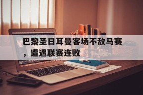 巴黎圣日耳曼客场不敌马赛，遭遇联赛连败-平博体育