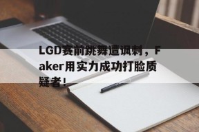 LGD赛前跳舞遭讽刺，Faker用实力成功打脸质疑者！-平博APP