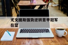 尤文图斯强势逆转意甲冠军在望-平博APP