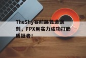 TheShy赛前跳舞遭讽刺，FPX用实力成功打脸质疑者！-平博APP