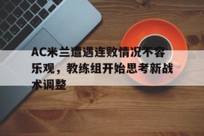 AC米兰遭遇连败情况不容乐观，教练组开始思考新战术调整-平博