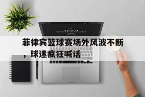 菲律宾篮球赛场外风波不断，球迷疯狂喊话-平博APP