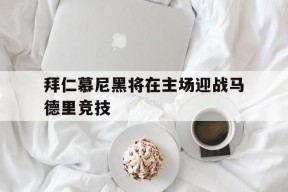 拜仁慕尼黑将在主场迎战马德里竞技-平博