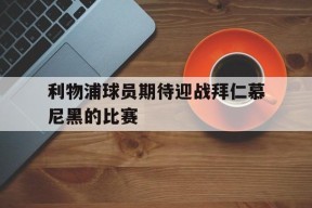 利物浦球员期待迎战拜仁慕尼黑的比赛-平博体育