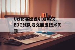 Uzi比赛延迟引发热议，EDG战队发文回应技术问题-平博APP