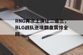 RNG再次上演让二追三，BLG战队逆境翻盘震惊全网-平博APP