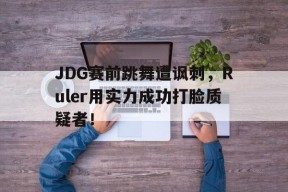 JDG赛前跳舞遭讽刺，Ruler用实力成功打脸质疑者！-平博体育