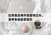 拉齐奥主场不敌亚特兰大，意甲争冠前景渺茫-平博APP