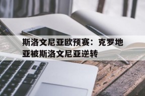 斯洛文尼亚欧预赛：克罗地亚被斯洛文尼亚逆转-平博APP