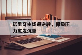 诺里奇主场遭逆转，保级压力愈发沉重-平博