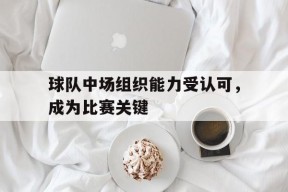 球队中场组织能力受认可，成为比赛关键-平博