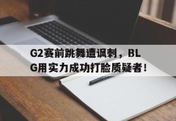 G2赛前跳舞遭讽刺，BLG用实力成功打脸质疑者！-平博体育
