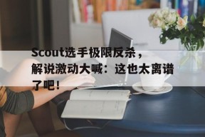Scout选手极限反杀，解说激动大喊：这也太离谱了吧！-平博APP