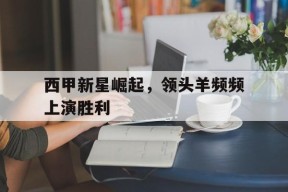 西甲新星崛起，领头羊频频上演胜利-平博