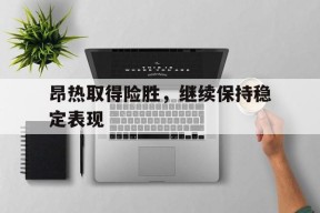 昂热取得险胜，继续保持稳定表现-平博APP