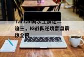 Tarzan再次上演让二追三，IG战队逆境翻盘震惊全网-平博APP