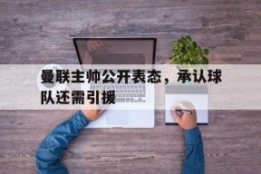 曼联主帅公开表态，承认球队还需引援-平博