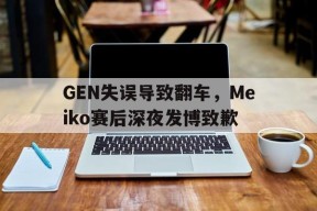 GEN失误导致翻车，Meiko赛后深夜发博致歉-平博APP
