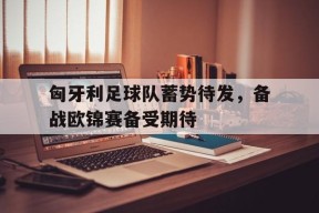 匈牙利足球队蓄势待发，备战欧锦赛备受期待-平博体育