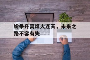 纷争升高烽火连天，未来之路不容有失-平博APP