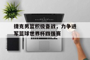 捷克男篮积极备战，力争进军篮球世界杯四强赛-平博APP