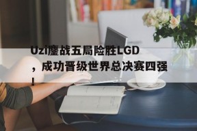 Uzi鏖战五局险胜LGD，成功晋级世界总决赛四强！-平博体育