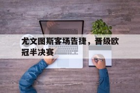 尤文图斯客场告捷，晋级欧冠半决赛-平博体育