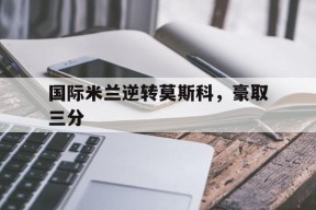 国际米兰逆转莫斯科，豪取三分-平博APP