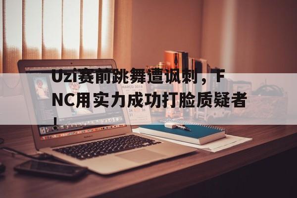 Uzi赛前跳舞遭讽刺，FNC用实力成功打脸质疑者！-平博体育  第1张