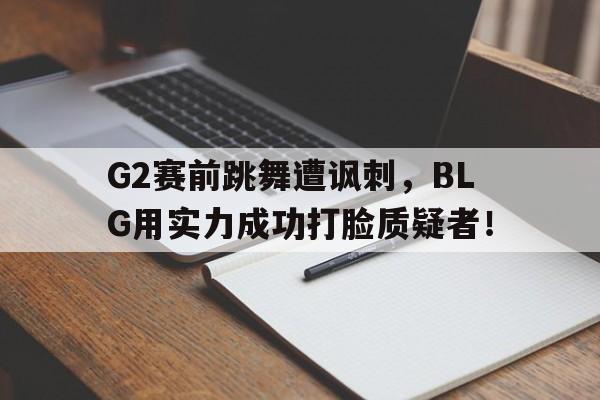 G2赛前跳舞遭讽刺，BLG用实力成功打脸质疑者！-平博体育  第1张