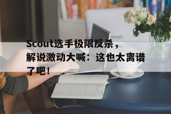 Scout选手极限反杀，解说激动大喊：这也太离谱了吧！-平博APP  第1张