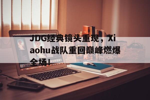 JDG经典镜头重现，Xiaohu战队重回巅峰燃爆全场！-平博APP  第1张