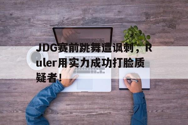 JDG赛前跳舞遭讽刺，Ruler用实力成功打脸质疑者！-平博体育  第1张