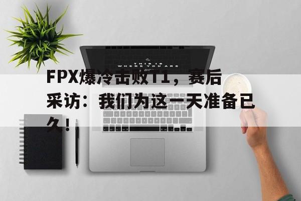 FPX爆冷击败T1，赛后采访：我们为这一天准备已久！-平博APP  第1张