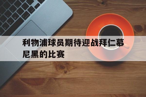 利物浦球员期待迎战拜仁慕尼黑的比赛-平博体育  第1张