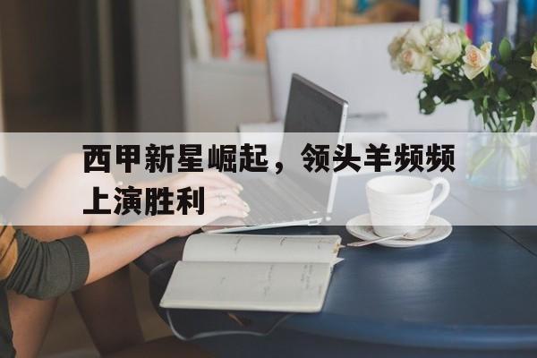 西甲新星崛起，领头羊频频上演胜利-平博  第1张