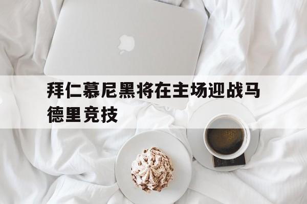 拜仁慕尼黑将在主场迎战马德里竞技-平博  第1张