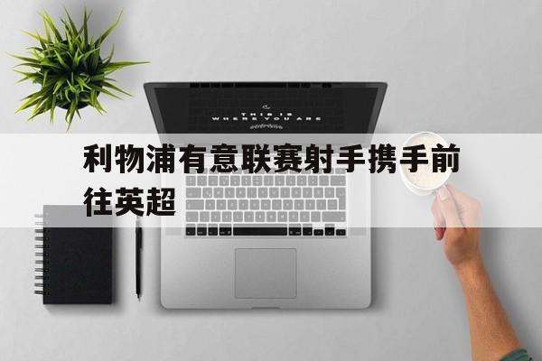 利物浦有意联赛射手携手前往英超-平博体育  第1张