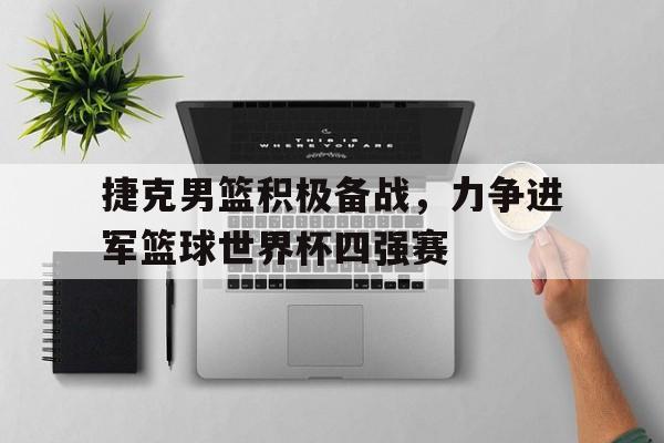捷克男篮积极备战，力争进军篮球世界杯四强赛-平博APP  第1张