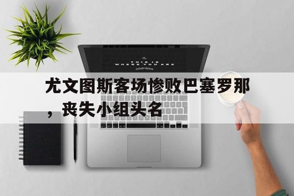 尤文图斯客场惨败巴塞罗那，丧失小组头名-平博  第1张