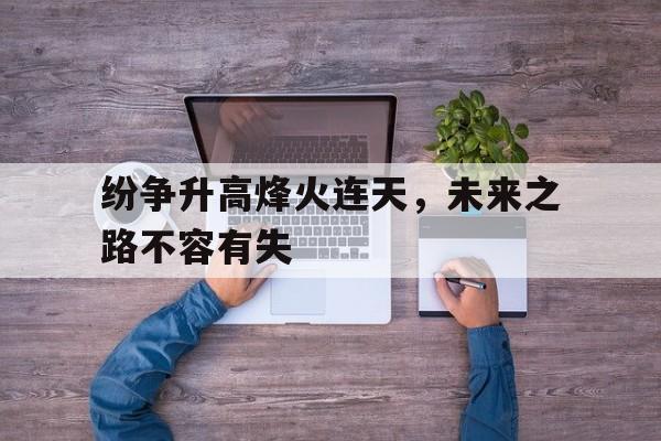 纷争升高烽火连天，未来之路不容有失-平博APP  第1张
